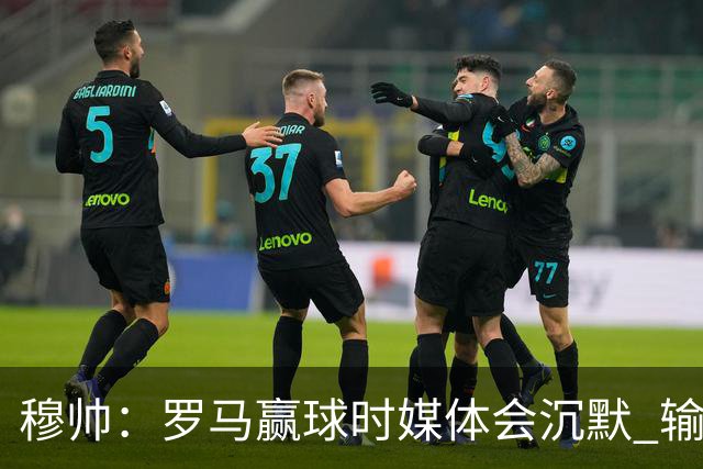 穆帅：罗马赢球时媒体会沉默 输球他们反而会庆祝